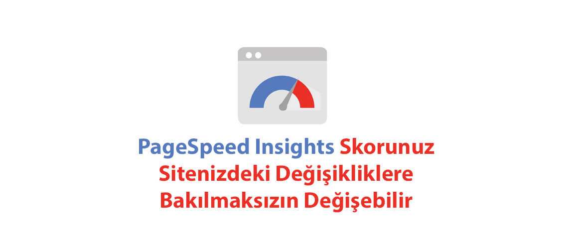 PageSpeed Insights Skorunuz Sitenizdeki Değişikliklere Bakılmaksızın Değişebilir