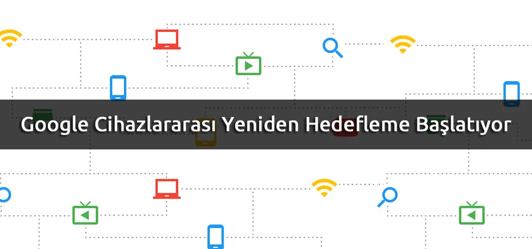 Google Cihazlararası Yeniden Hedefleme Başlatıyor