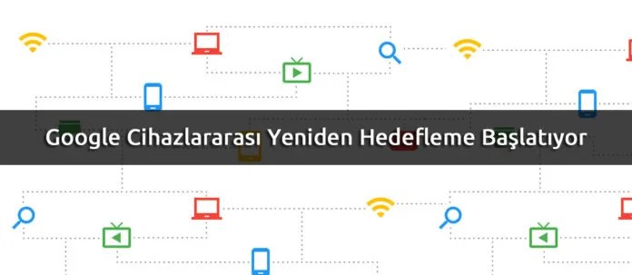 google-cihazlar-arasi-yeniden-hedefleme-baslatiyor Google Cihazlararası Yeniden Hedefleme Başlatıyor