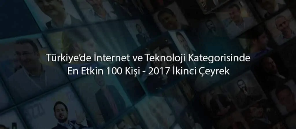 Türkiye’de İnternet ve Teknoloji Kategorisinde En Etkin 100 Kişi - 2017 İkinci Çeyrek