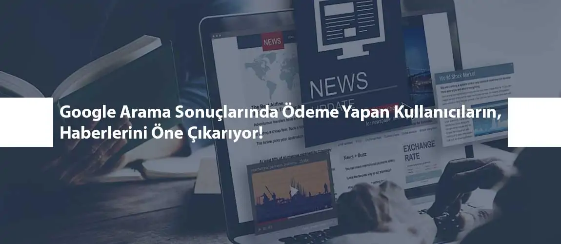 Google Arama Sonuçlarında Ödeme Yapan Kullanıcıların, Haberlerini Öne Çıkarıyor