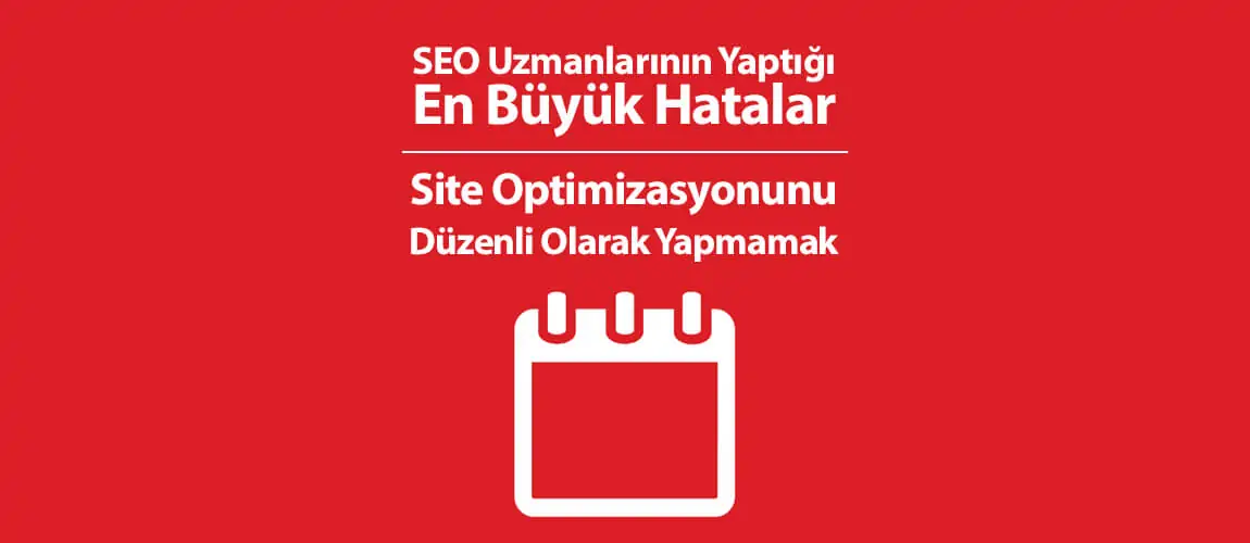 SEO Uzmanlarının Yaptığı En Büyük Hatalar 8: Site Optimizasyonunu Düzenli Olarak Yapmamak