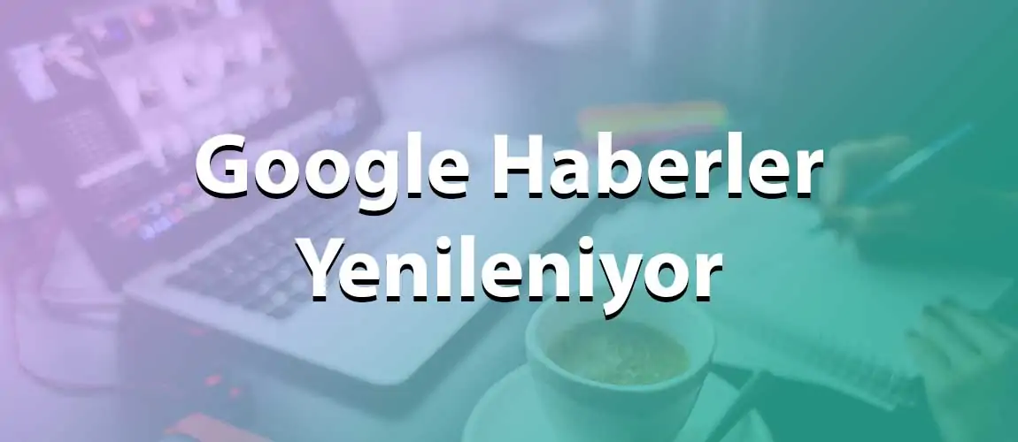 Google Haberler yenileniyor