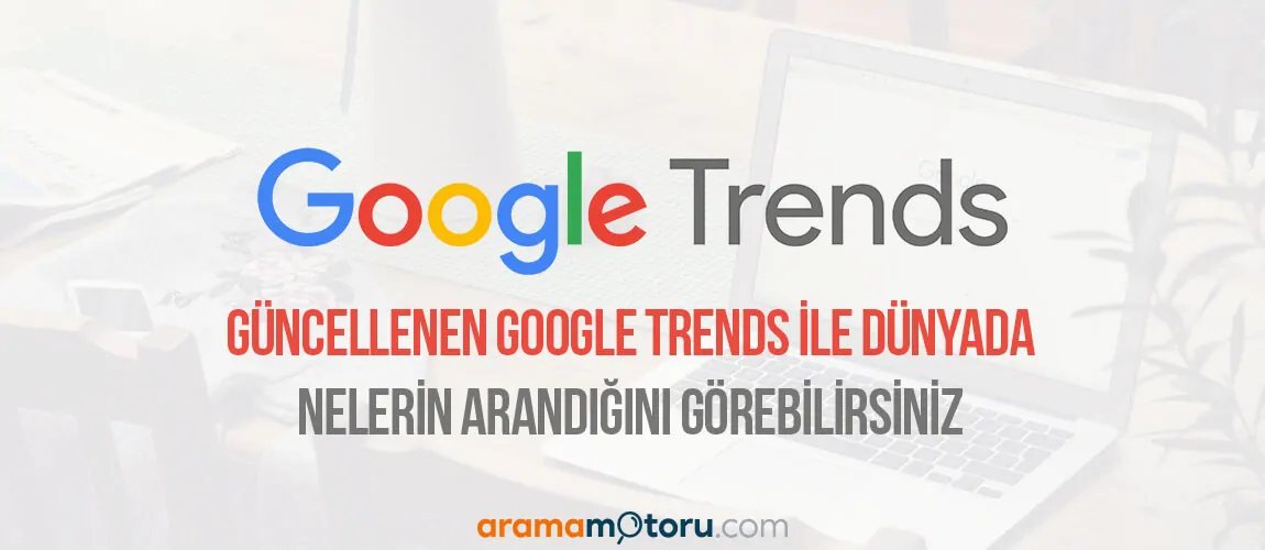 Güncellenen Google Trends ile Dünyada Nelerin Aradığını Görebilirsiniz