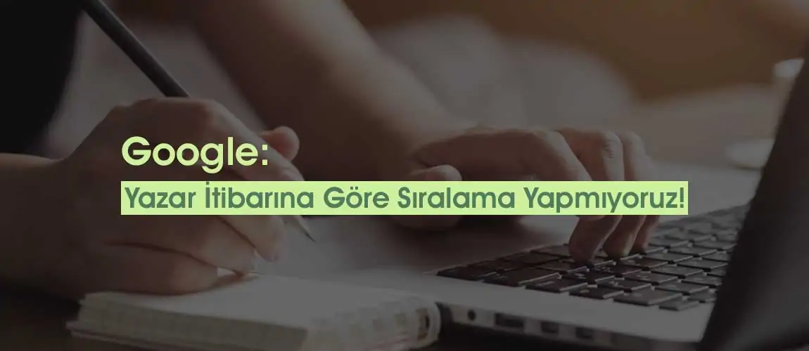 Google: Yazar İtibarına Göre Sıralama Yapmıyoruz!