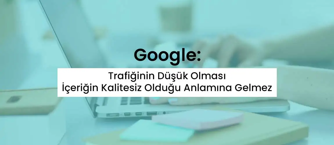 Google: Trafiğinin Düşük Olması İçeriğin Kalitesiz Olduğu Anlamına Gelmez