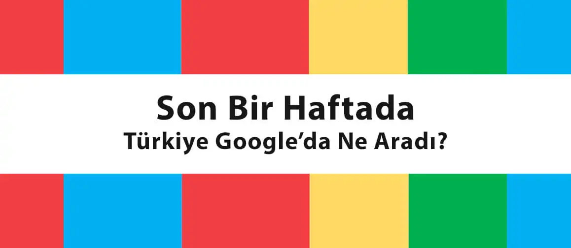 son bir haftada Türkiye Google’da ne aradı