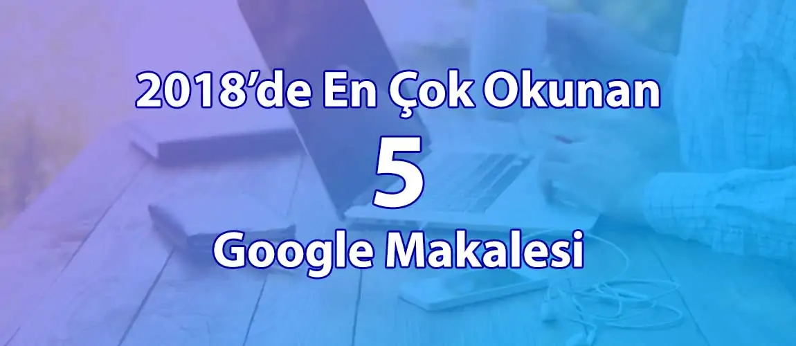 2018’de En Çok Okunan 5 Google Makalesi