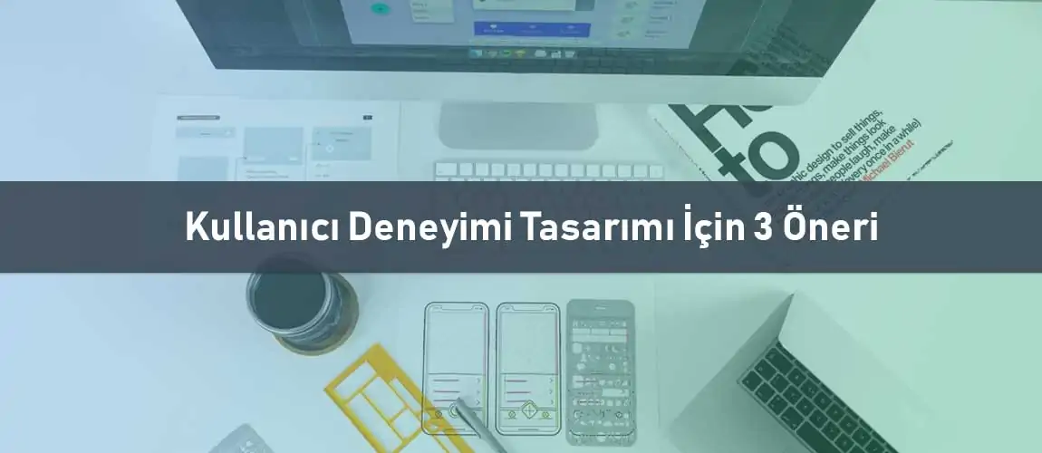 Kullanıcı Deneyimi Tasarımı İçin 3 Öneri