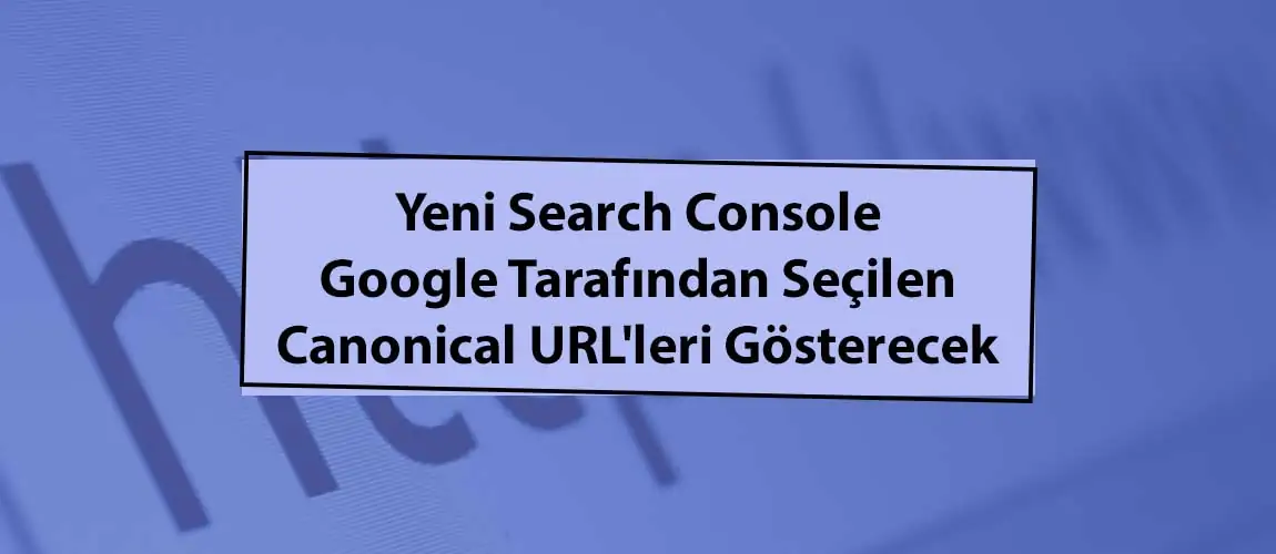 Yeni Search Console Google Tarafından Seçilen Canonical URL'leri Gösterecek