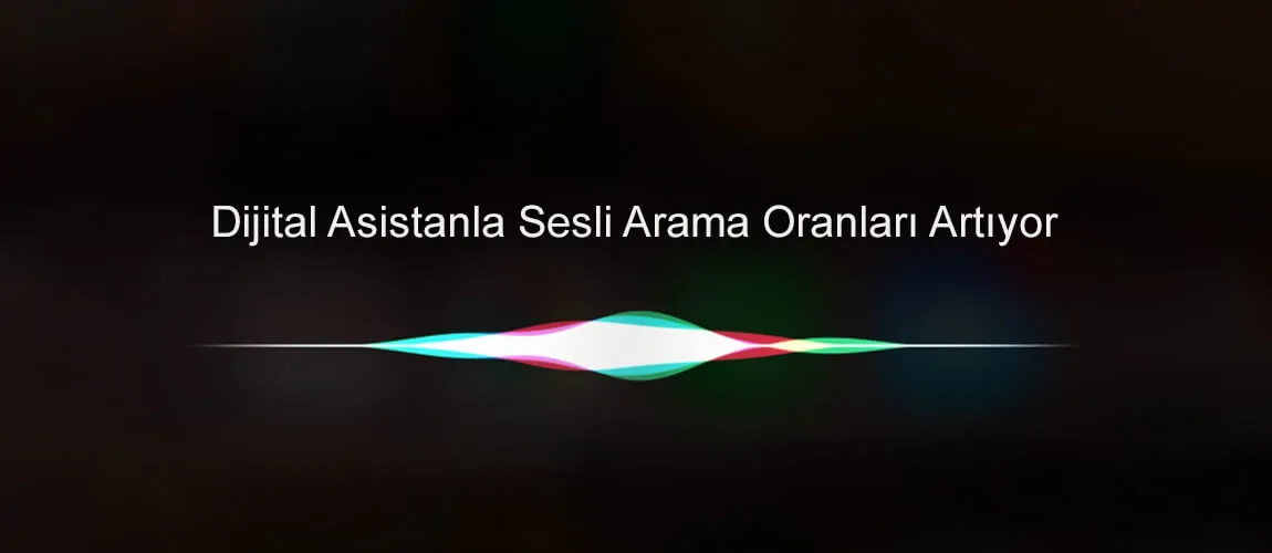 Dijital Asistanla Sesli Arama Oranları Artıyor