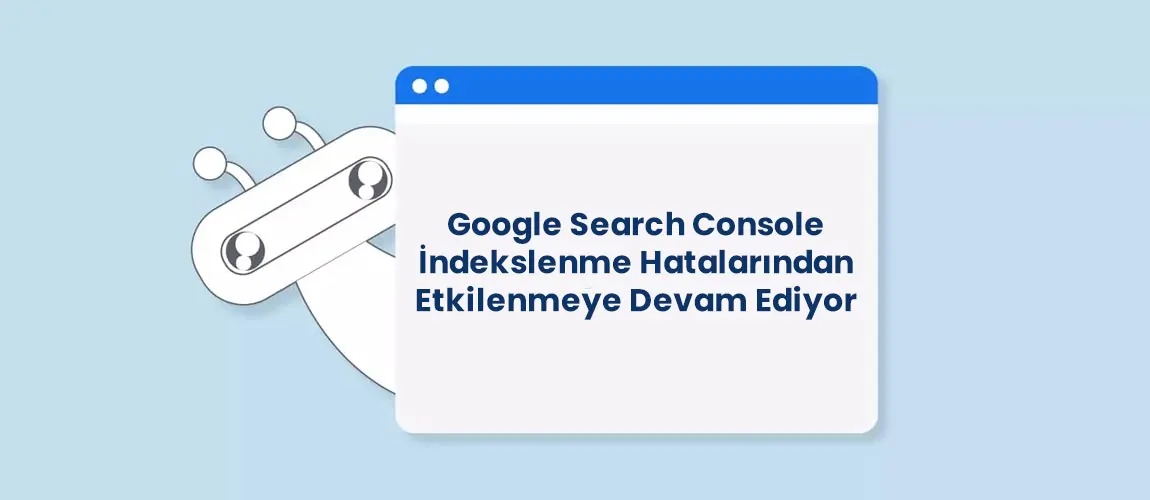 Google Search Console İndekslenme Hatalarından Etkilenmeye Devam Ediyor