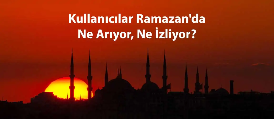 Kullanıcılar Ramazan'da Ne Arıyor, Ne İzliyor?