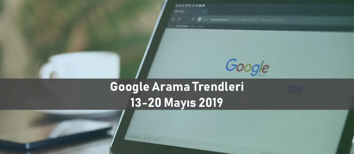 Google Arama Trendleri 13-20 Mayıs 2019