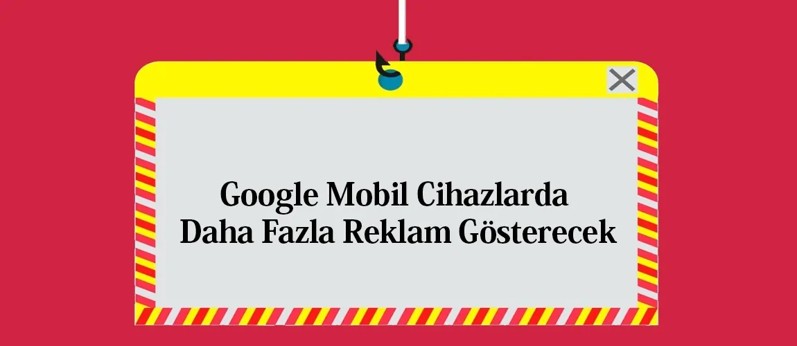 Google Mobil Cihazlarda Daha Fazla Reklam Gösterecek