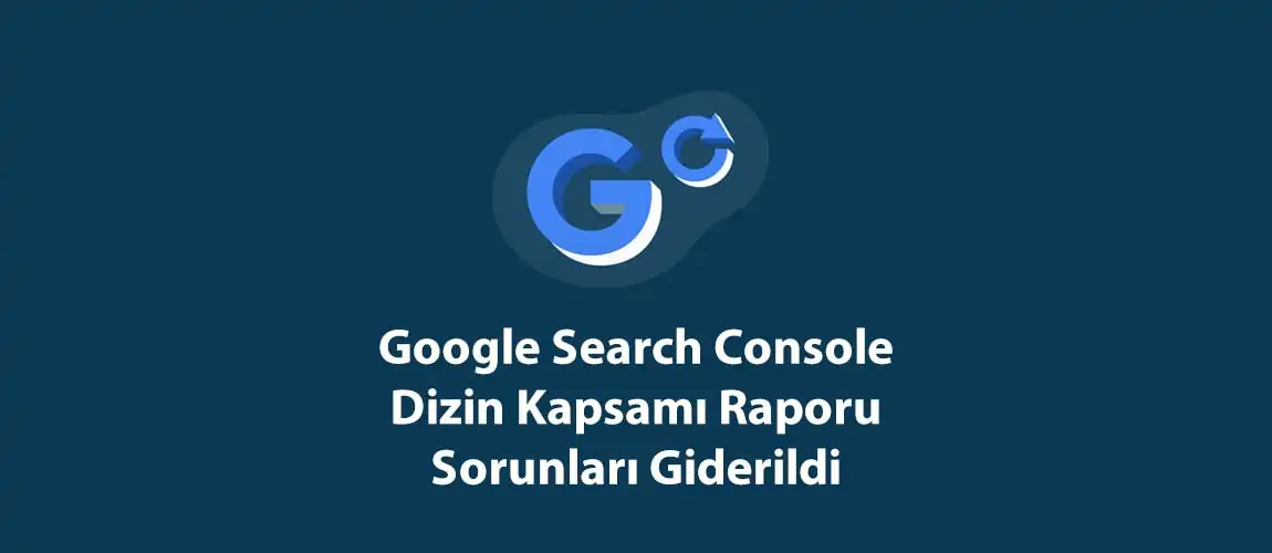 Google Search Console Dizin Kapsamı Raporu Sorunları Giderildi