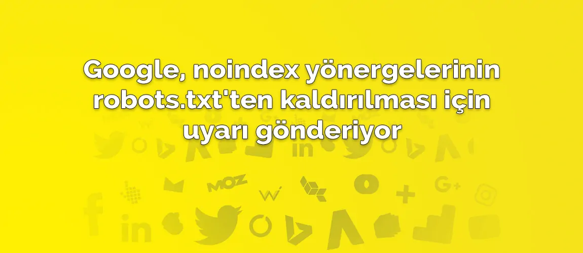 Google, noindex yönergelerinin robots.txt'ten kaldırılması için uyarı gönderiyor