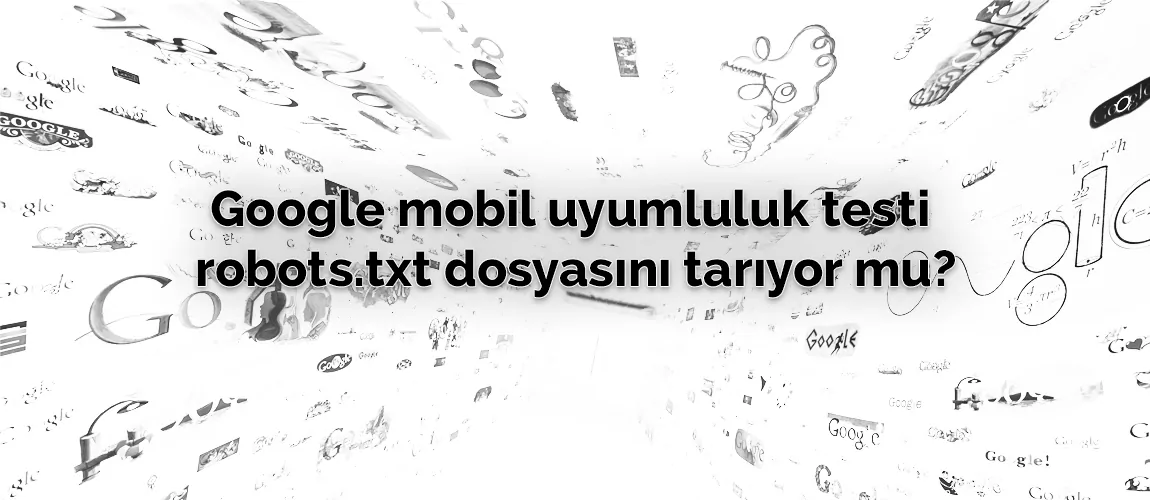 Google mobil uyumluluk testi robots.txt dosyasını tarıyor mu?