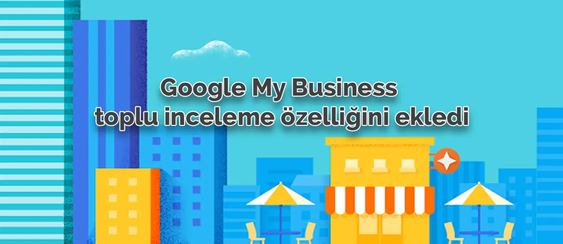Google My Business toplu inceleme özelliğini ekledi