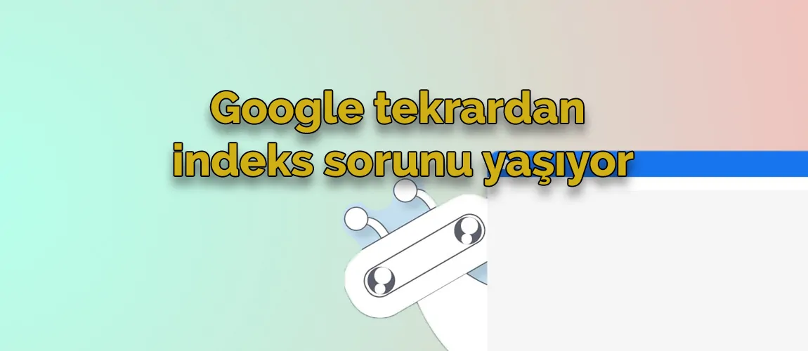 Google tekrardan indeks sorunu yaşıyor