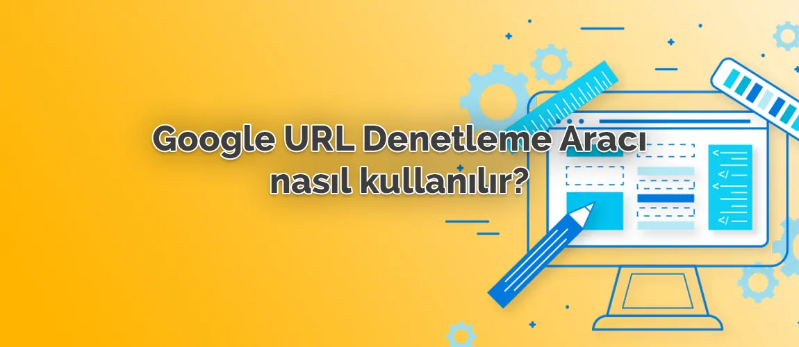 Google URL Denetleme Aracı Nasıl Kullanılır?
