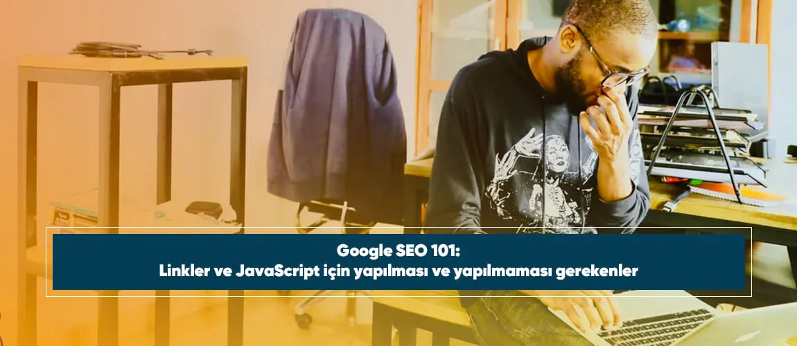 Google SEO 101: Linkler ve JavaScript için yapılması ve yapılmaması gerekenler
