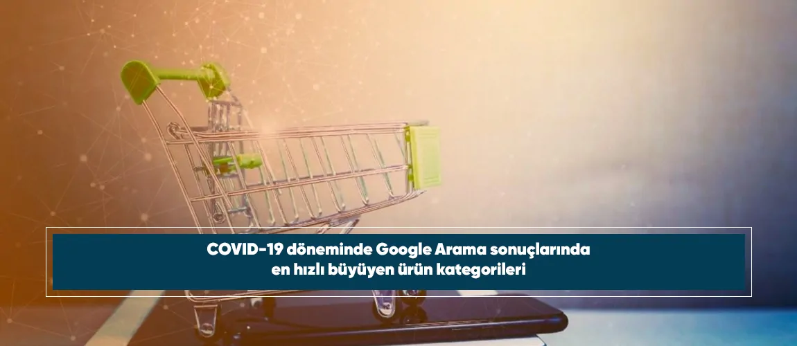 COVID-19 döneminde Google Arama sonuçlarında en hızlı büyüyen ürün kategorileri