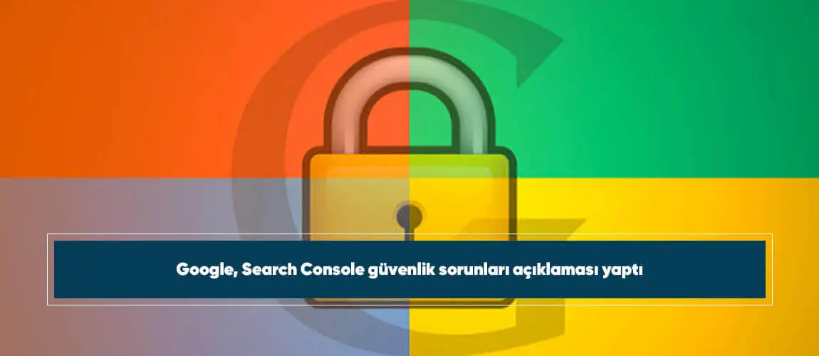 Google, Search Console güvenlik sorunları açıklaması yaptı