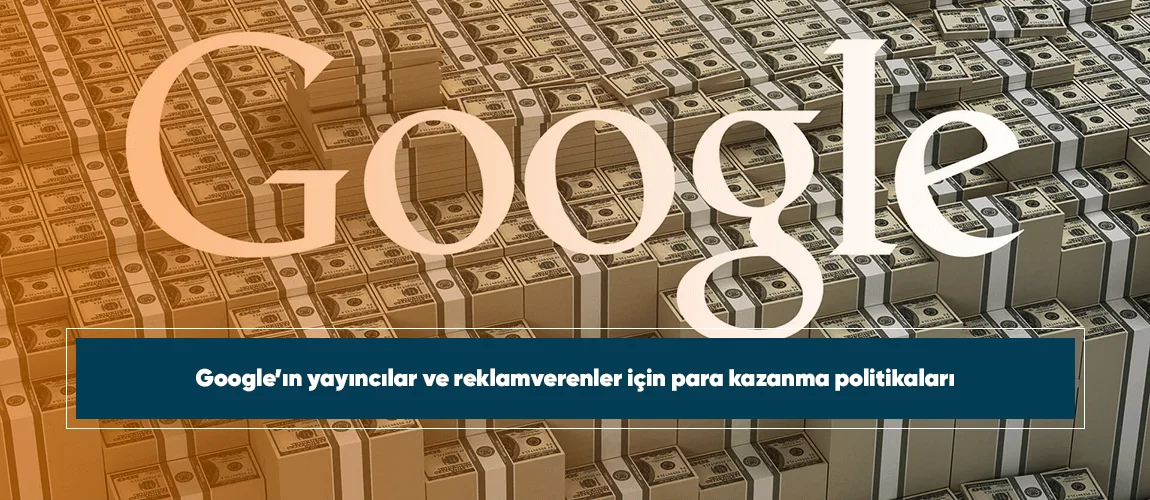 Google’ın yayıncılar ve reklamverenler için para kazanma politikaları