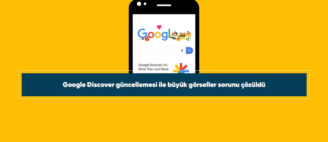 Google Discover güncellemesi ile büyük görseller sorunu çözüldü