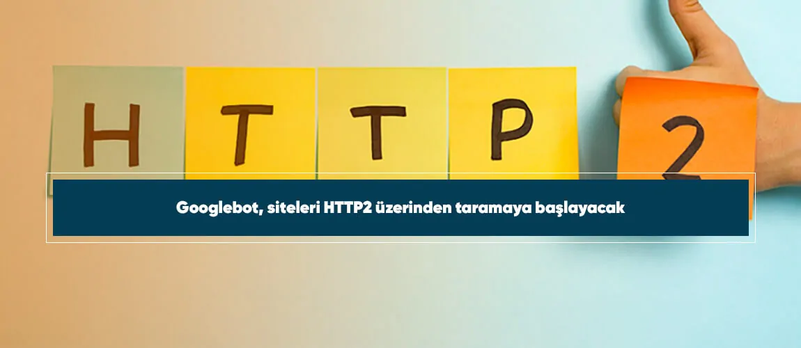 Googlebot, siteleri HTTP2 üzerinden taramaya başlayacak