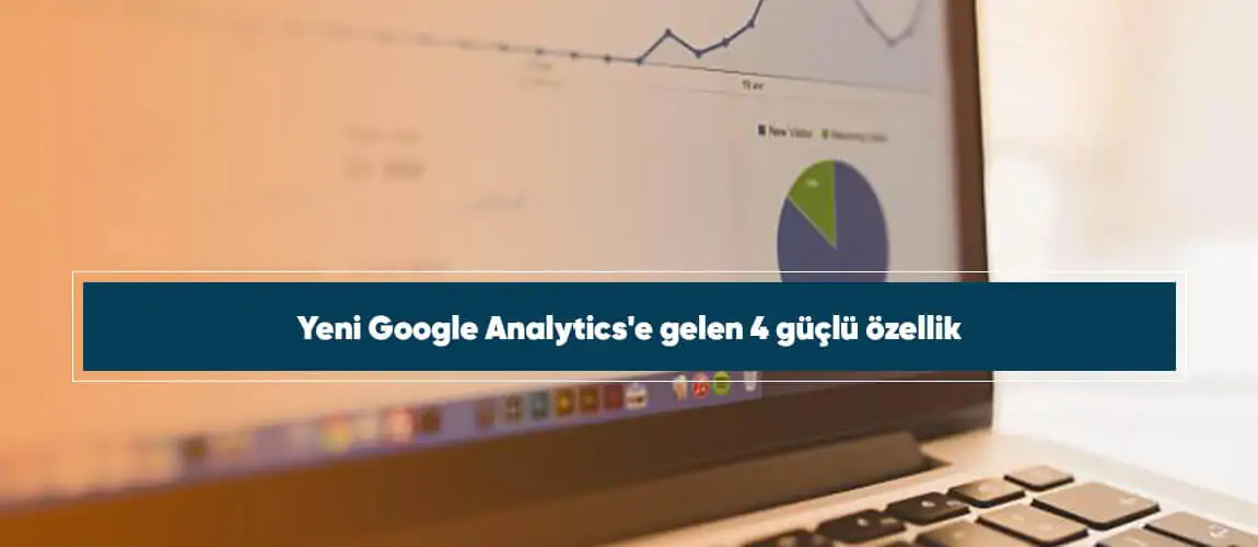 Yeni Google Analytics'e gelen 4 güçlü özellik