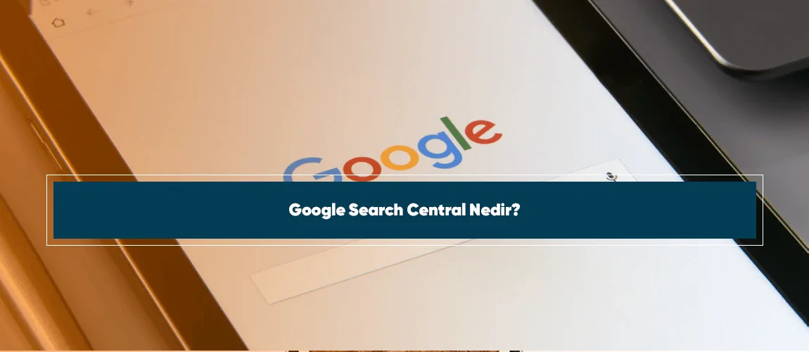 Google Search Central Nedir