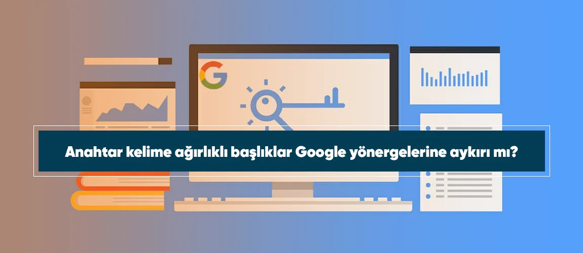 Anahtar kelime ağırlıklı başlıklar Google yönergelerine aykırı mı?