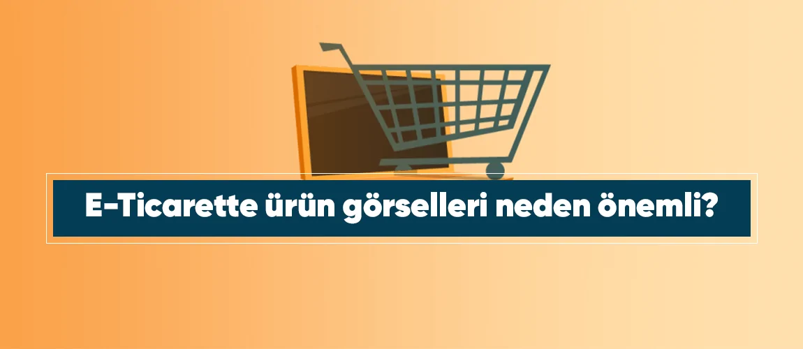 E-Ticarette ürün görselleri neden önemli?