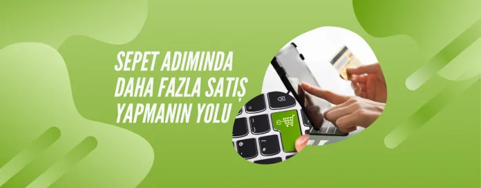 Sepet adımında daha fazla satış yapmanın yolu