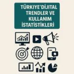 Türkiye’de Dijital Trendler ve Kullanım İstatistikleri