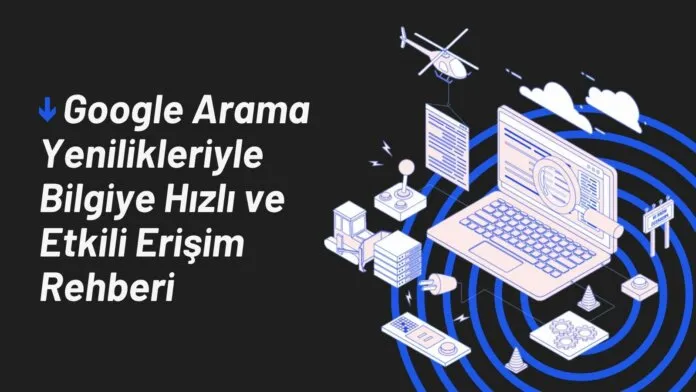 Google Arama Yenilikleriyle Bilgiye Hızlı ve Etkili Erişim Rehberi